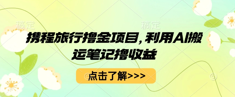 携程旅行撸金项目，利用AI搬运笔记撸收益-青年云网创—高质量项目商城