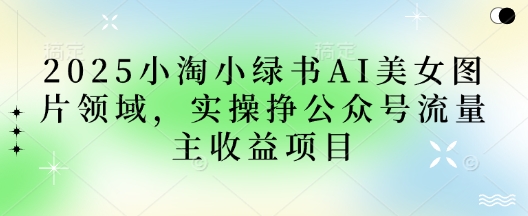 2025小绿书AI美女图片领域，实操挣公众号流量主收益项目-青年云网创—高质量项目商城