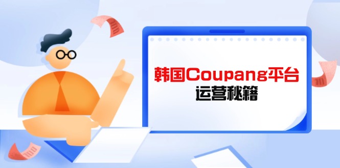 （14214期）韩国Coupang平台运营秘籍，酷胖卖家必修课，助力卖家提升平台竞争力-青年云网创—高质量项目商城