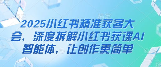 2025小红书精准获客大会，深度拆解小红书获课AI智能体，让创作更简单-青年云网创—高质量项目商城